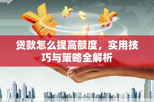 开原贷款怎么提高额度，实用技巧与策略全解析