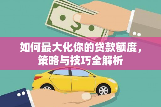 开原如何最大化你的贷款额度，策略与技巧全解析