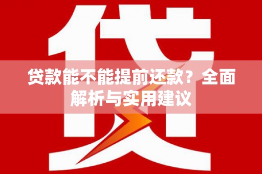 开原贷款能不能提前还款？全面解析与实用建议