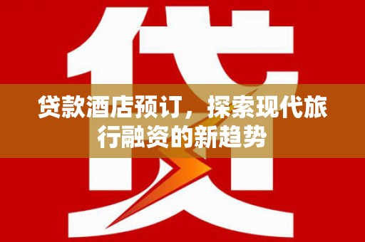 开原贷款酒店预订，探索现代旅行融资的新趋势