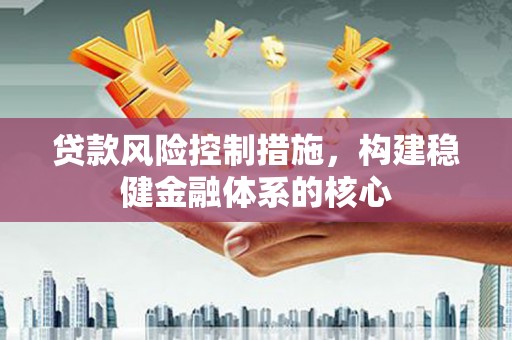 开原贷款风险控制措施，构建稳健金融体系的核心
