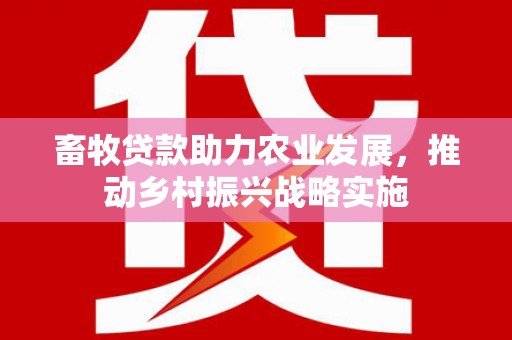 开原畜牧贷款助力农业发展，推动乡村振兴战略实施
