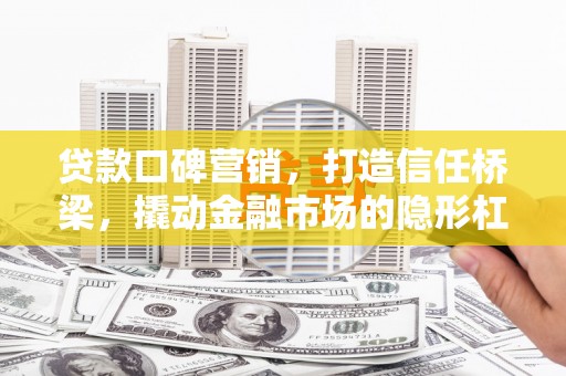 开原贷款口碑营销，打造信任桥梁，撬动金融市场的隐形杠杆
