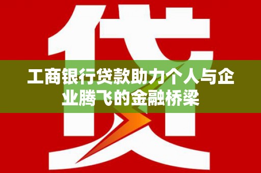 开原工商银行贷款助力个人与企业腾飞的金融桥梁
