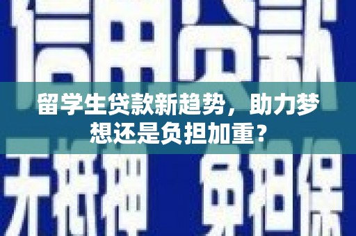 开原留学生贷款新趋势，助力梦想还是负担加重？