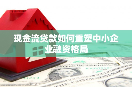 开原现金流贷款如何重塑中小企业融资格局