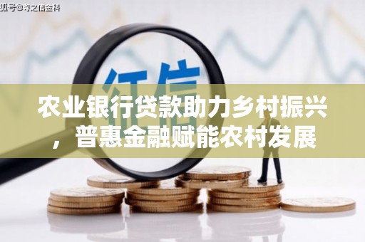 开原农业银行贷款助力乡村振兴，普惠金融赋能农村发展