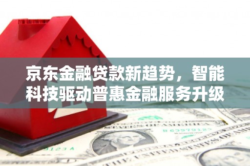开原京东金融贷款新趋势，智能科技驱动普惠金融服务升级